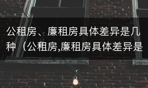 公租房、廉租房具体差异是几种（公租房,廉租房具体差异是几种形式）