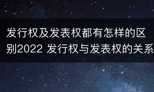 发行权及发表权都有怎样的区别2022 发行权与发表权的关系