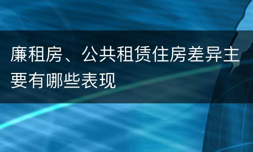 廉租房、公共租赁住房差异主要有哪些表现