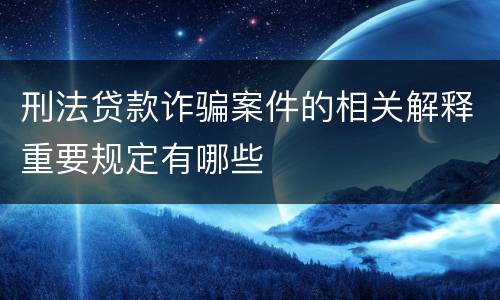 刑法贷款诈骗案件的相关解释重要规定有哪些