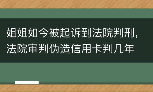 姐姐如今被起诉到法院判刑，法院审判伪造信用卡判几年