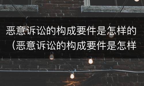 恶意诉讼的构成要件是怎样的（恶意诉讼的构成要件是怎样的情形）