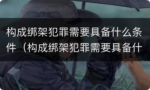 构成绑架犯罪需要具备什么条件（构成绑架犯罪需要具备什么条件呢）