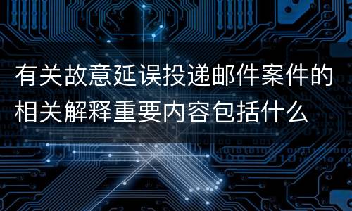 有关故意延误投递邮件案件的相关解释重要内容包括什么