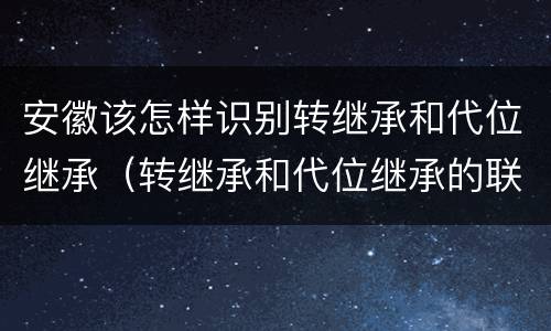 安徽该怎样识别转继承和代位继承（转继承和代位继承的联系）