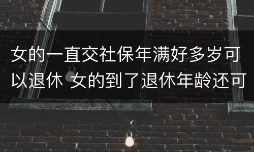 女的一直交社保年满好多岁可以退休 女的到了退休年龄还可以交社保吗