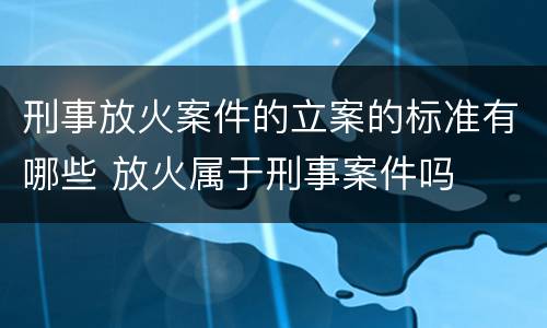 刑事放火案件的立案的标准有哪些 放火属于刑事案件吗