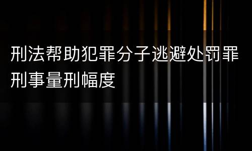 刑法帮助犯罪分子逃避处罚罪刑事量刑幅度