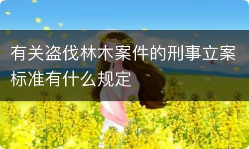 有关盗伐林木案件的刑事立案标准有什么规定