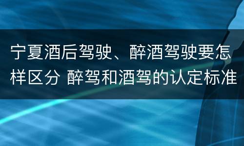 宁夏酒后驾驶、醉酒驾驶要怎样区分 醉驾和酒驾的认定标准是什么