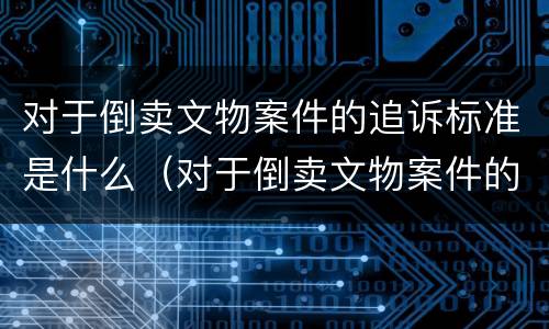 对于倒卖文物案件的追诉标准是什么（对于倒卖文物案件的追诉标准是什么时候实施）