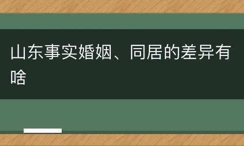 山东事实婚姻、同居的差异有啥