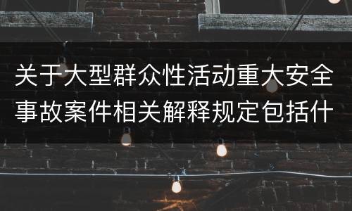 关于大型群众性活动重大安全事故案件相关解释规定包括什么