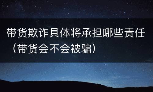 带货欺诈具体将承担哪些责任（带货会不会被骗）