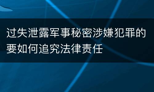 过失泄露军事秘密涉嫌犯罪的要如何追究法律责任