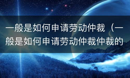 一般是如何申请劳动仲裁（一般是如何申请劳动仲裁仲裁的）