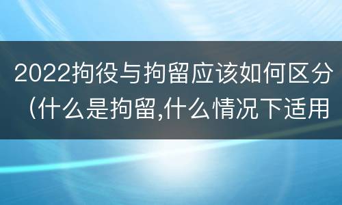 2022拘役与拘留应该如何区分（什么是拘留,什么情况下适用拘留）