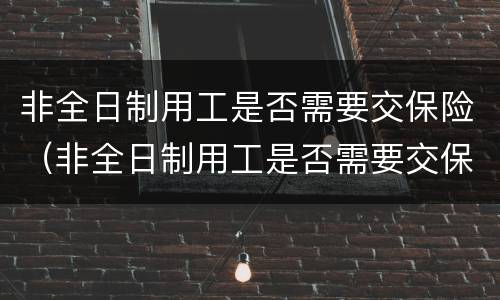 非全日制用工是否需要交保险（非全日制用工是否需要交保险费）