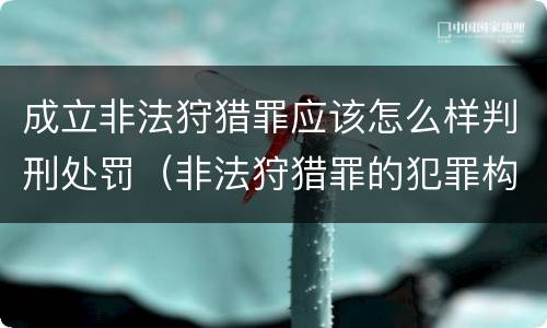 成立非法狩猎罪应该怎么样判刑处罚（非法狩猎罪的犯罪构成）