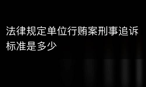 法律规定单位行贿案刑事追诉标准是多少