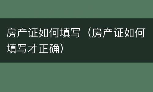 房产证如何填写（房产证如何填写才正确）