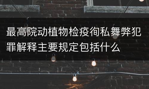 最高院动植物检疫徇私舞弊犯罪解释主要规定包括什么