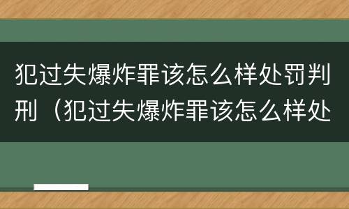 犯过失爆炸罪该怎么样处罚判刑（犯过失爆炸罪该怎么样处罚判刑的）