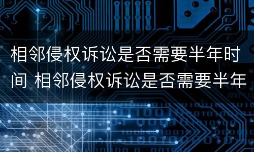 相邻侵权诉讼是否需要半年时间 相邻侵权诉讼是否需要半年时间内