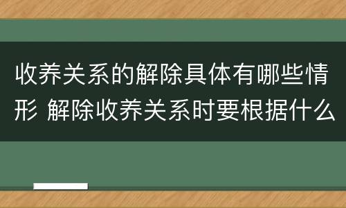 收养关系的解除具体有哪些情形 解除收养关系时要根据什么状况确定双方当事人