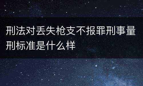 刑法对丢失枪支不报罪刑事量刑标准是什么样