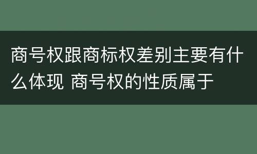 商号权跟商标权差别主要有什么体现 商号权的性质属于