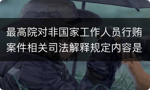 最高院对非国家工作人员行贿案件相关司法解释规定内容是什么