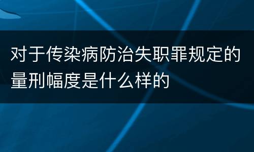 对于传染病防治失职罪规定的量刑幅度是什么样的