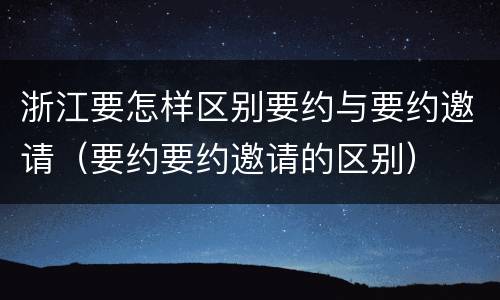 浙江要怎样区别要约与要约邀请（要约要约邀请的区别）