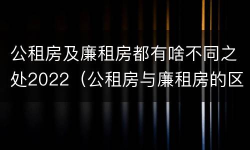 公租房及廉租房都有啥不同之处2022（公租房与廉租房的区别都在此,别再搞错了!）