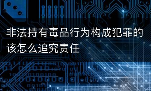 非法持有毒品行为构成犯罪的该怎么追究责任