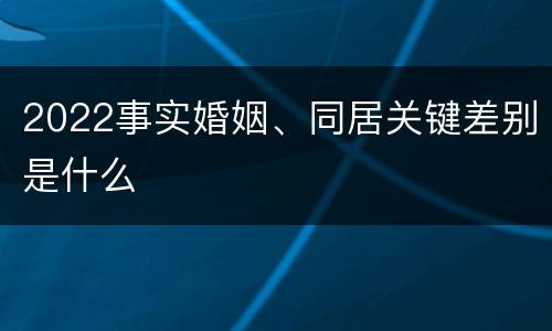 2022事实婚姻、同居关键差别是什么