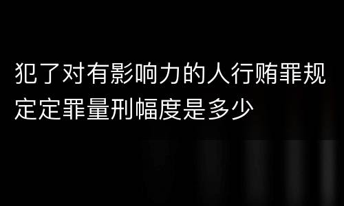 犯了对有影响力的人行贿罪规定定罪量刑幅度是多少