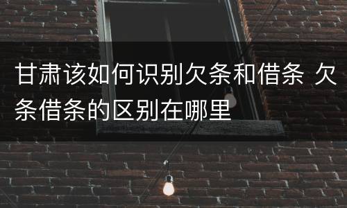 甘肃该如何识别欠条和借条 欠条借条的区别在哪里