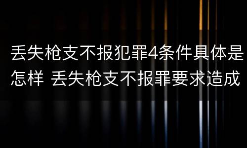 丢失枪支不报犯罪4条件具体是怎样 丢失枪支不报罪要求造成了严重后果的才构成犯罪