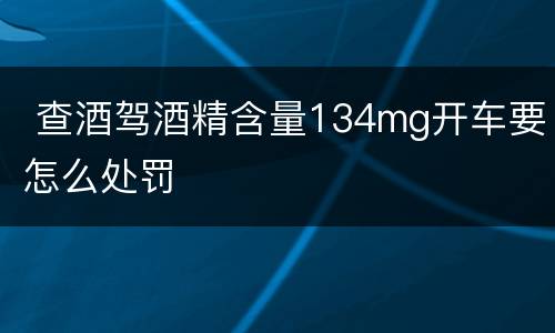  查酒驾酒精含量134mg开车要怎么处罚