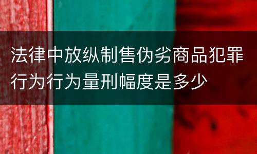 法律中放纵制售伪劣商品犯罪行为行为量刑幅度是多少