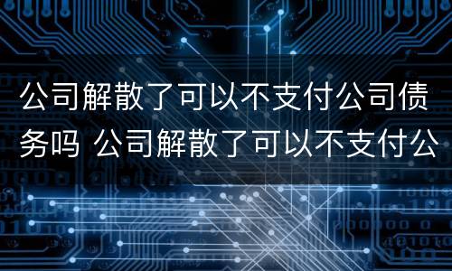 公司解散了可以不支付公司债务吗 公司解散了可以不支付公司债务吗合法吗