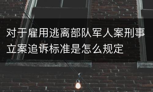 对于雇用逃离部队军人案刑事立案追诉标准是怎么规定