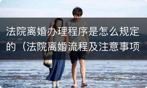 法院离婚办理程序是怎么规定的（法院离婚流程及注意事项）