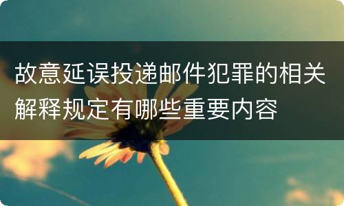 故意延误投递邮件犯罪的相关解释规定有哪些重要内容