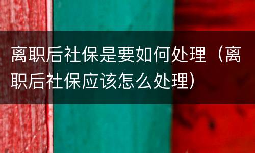 离职后社保是要如何处理（离职后社保应该怎么处理）