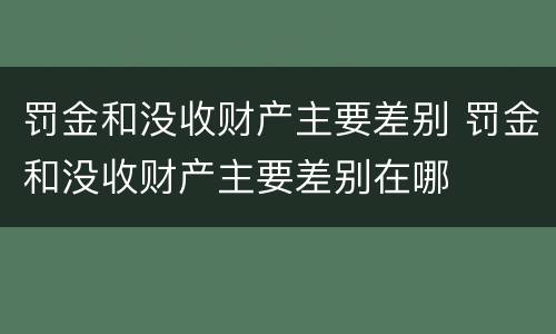 罚金和没收财产主要差别 罚金和没收财产主要差别在哪