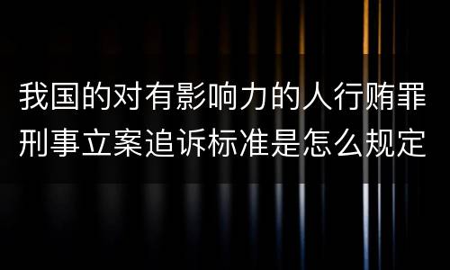 我国的对有影响力的人行贿罪刑事立案追诉标准是怎么规定