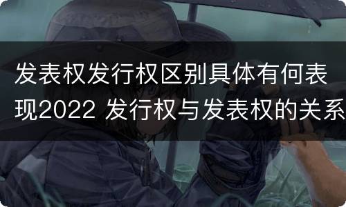 发表权发行权区别具体有何表现2022 发行权与发表权的关系